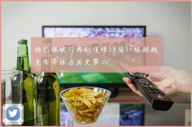 姆巴佩破门再创佳绩18场17球超越克洛泽独占历史第二