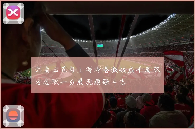 云南玉昆与上海海港激战成平局双方各取一分展现顽强斗志