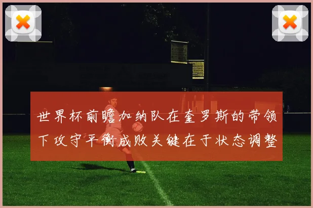 世界杯前瞻加纳队在奎罗斯的带领下攻守平衡成败关键在于状态调整