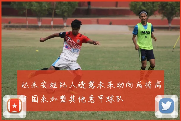 达米安经纪人透露未来动向或将离开国米加盟其他意甲球队