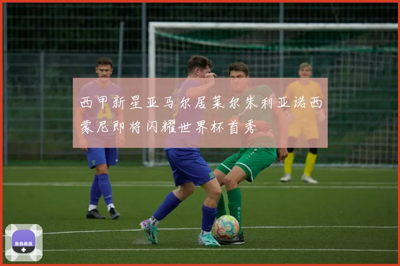 西甲新星亚马尔居莱尔朱利亚诺西蒙尼即将闪耀世界杯首秀