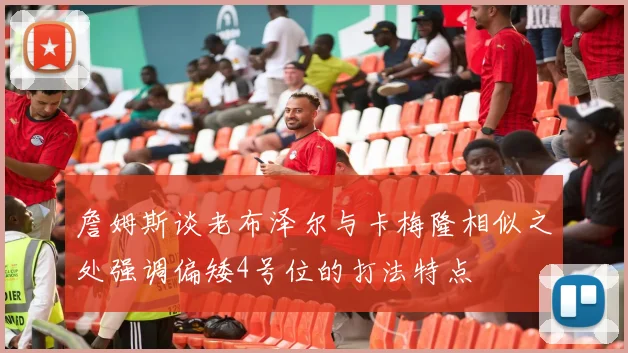 詹姆斯谈老布泽尔与卡梅隆相似之处强调偏矮4号位的打法特点