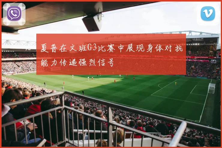 夏普在文班G3比赛中展现身体对抗能力传递强烈信号